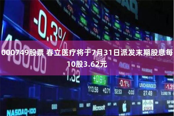 000749股票 春立医疗将于7月31日派发末期股息每10股3.62元
