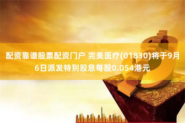 配资靠谱股票配资门户 完美医疗(01830)将于9月6日派发特别股息每股0.054港元