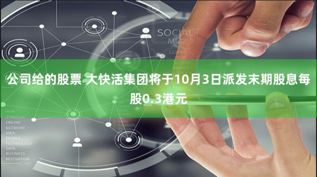 公司给的股票 大快活集团将于10月3日派发末期股息每股0.3港元