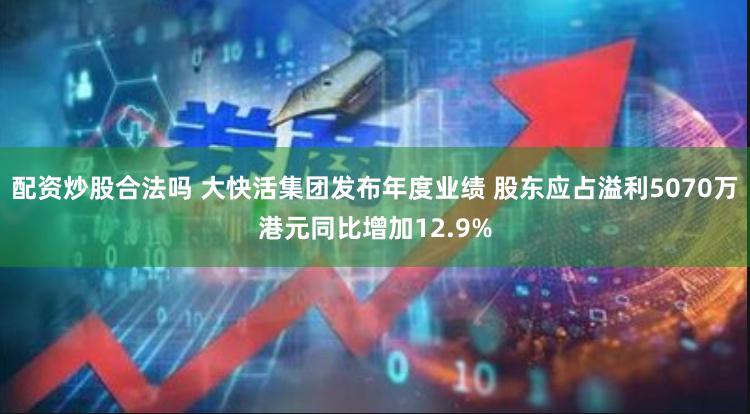 配资炒股合法吗 大快活集团发布年度业绩 股东应占溢利5070万港元同比增加12.9%