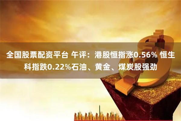 全国股票配资平台 午评：港股恒指涨0.56% 恒生科指跌0.22%石油、黄金、煤炭股强劲