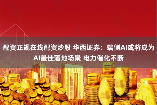 配资正规在线配资炒股 华西证券：端侧AI或将成为AI最佳落地场景 电力催化不断