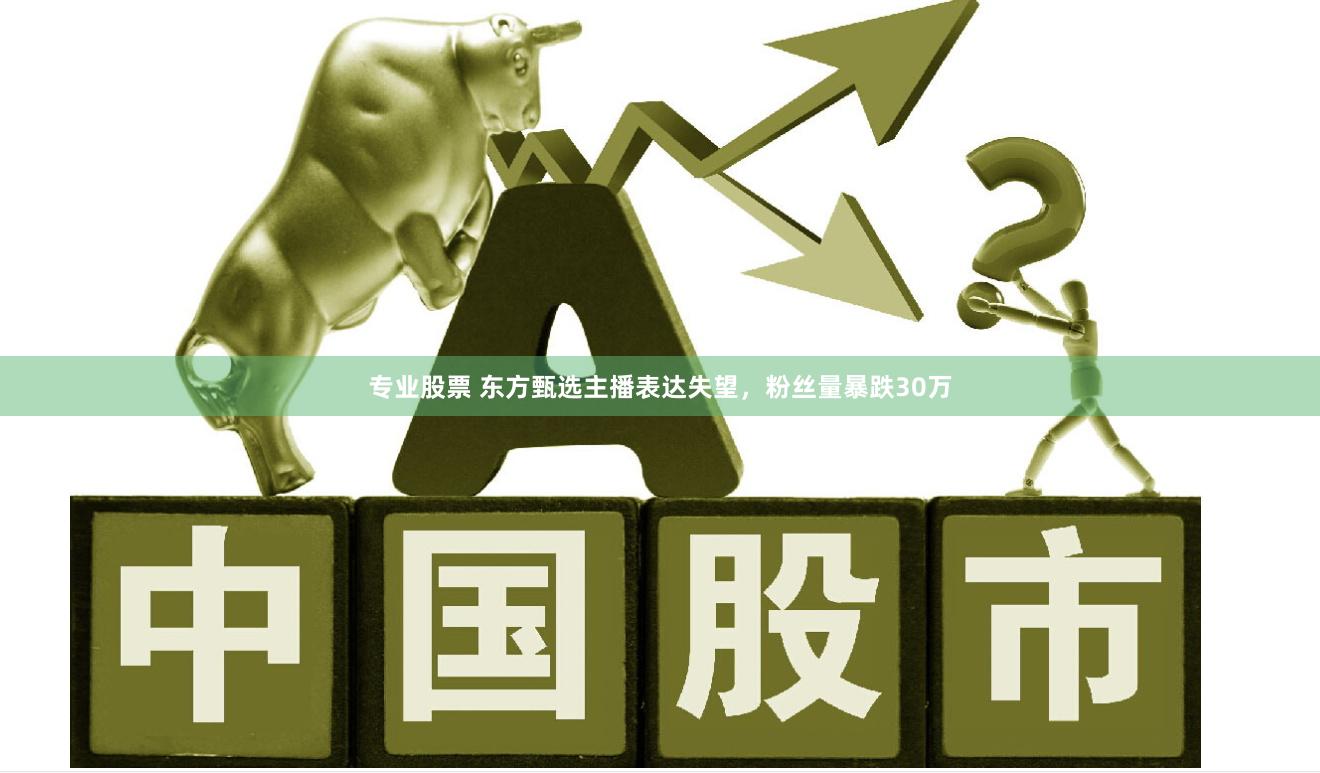 专业股票 东方甄选主播表达失望，粉丝量暴跌30万