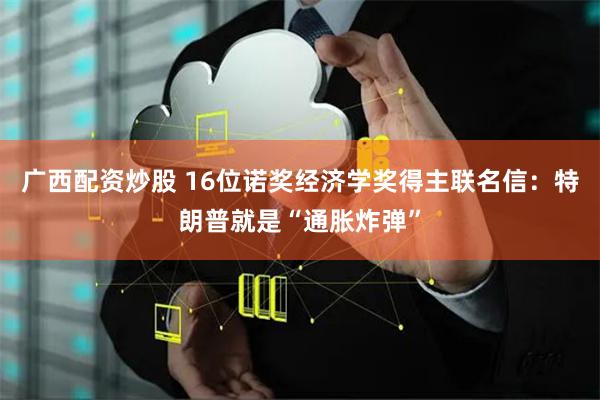 广西配资炒股 16位诺奖经济学奖得主联名信：特朗普就是“通胀炸弹”