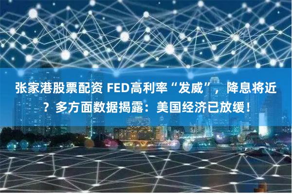 张家港股票配资 FED高利率“发威”，降息将近？多方面数据揭露：美国经济已放缓！