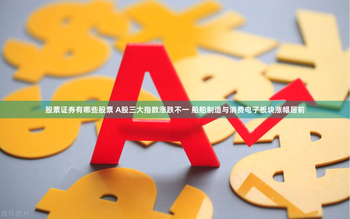 股票证券有哪些股票 A股三大指数涨跌不一 船舶制造与消费电子板块涨幅居前
