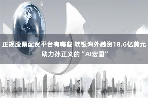 正规股票配资平台有哪些 软银海外融资18.6亿美元 助力孙正义的“AI宏图”