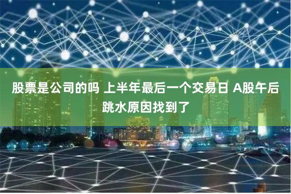 股票是公司的吗 上半年最后一个交易日 A股午后跳水原因找到了