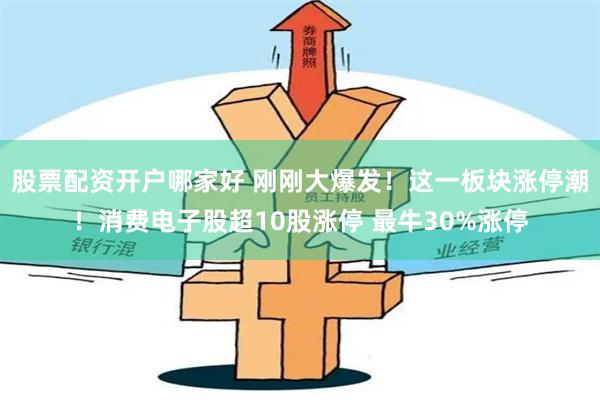 股票配资开户哪家好 刚刚大爆发！这一板块涨停潮！消费电子股超10股涨停 最牛30%涨停