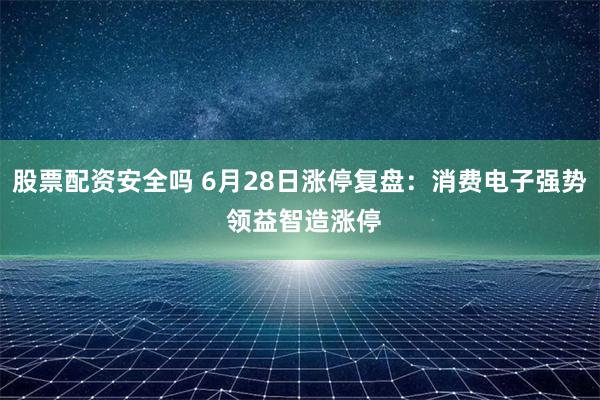 股票配资安全吗 6月28日涨停复盘：消费电子强势 领益智造涨停
