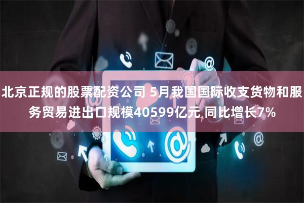 北京正规的股票配资公司 5月我国国际收支货物和服务贸易进出口规模40599亿元 同比增长7%