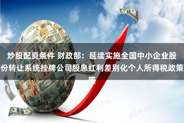 炒股配资条件 财政部：延续实施全国中小企业股份转让系统挂牌公司股息红利差别化个人所得税政策