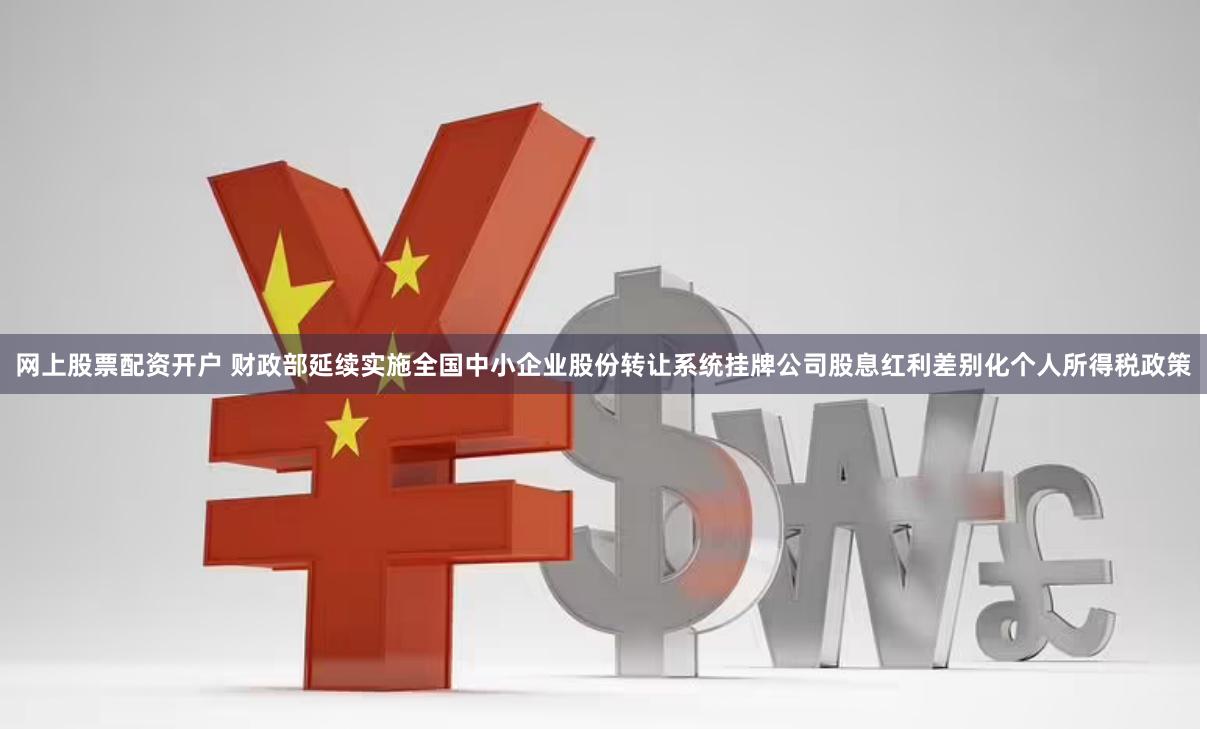 网上股票配资开户 财政部延续实施全国中小企业股份转让系统挂牌公司股息红利差别化个人所得税政策