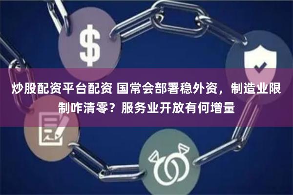 炒股配资平台配资 国常会部署稳外资，制造业限制咋清零？服务业开放有何增量