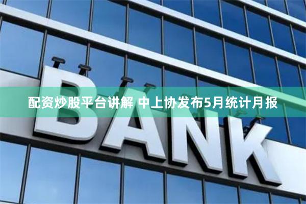 配资炒股平台讲解 中上协发布5月统计月报