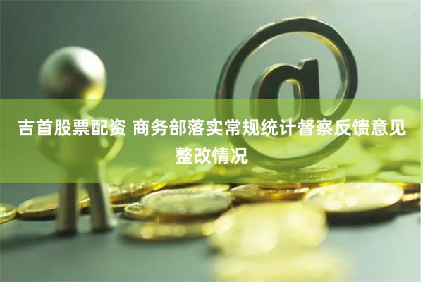 吉首股票配资 商务部落实常规统计督察反馈意见整改情况