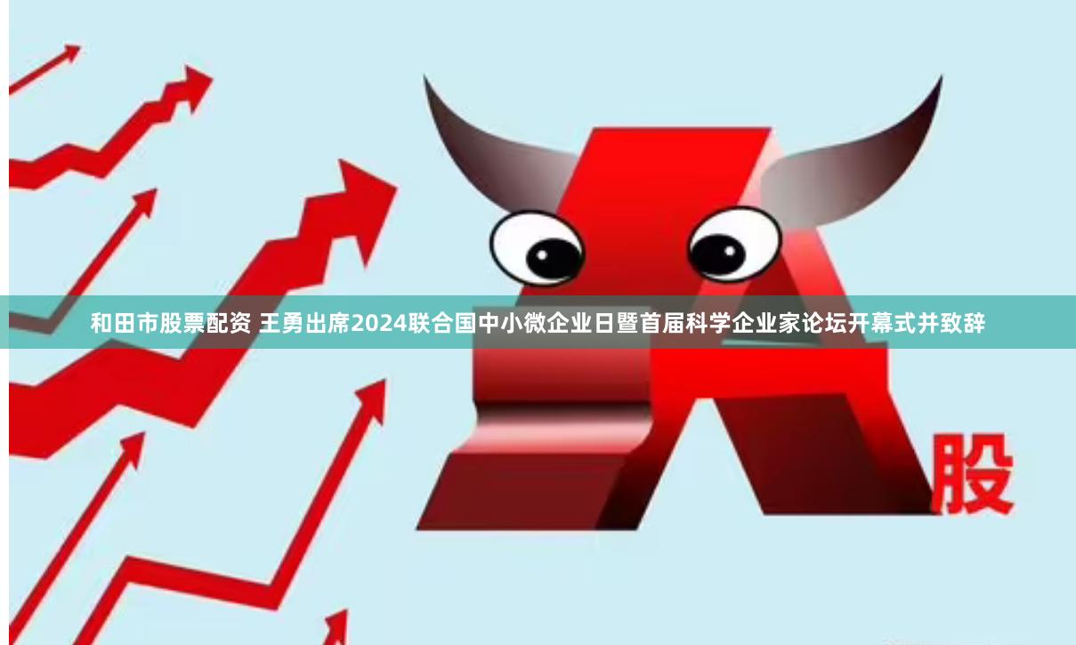 和田市股票配资 王勇出席2024联合国中小微企业日暨首届科学企业家论坛开幕式并致辞