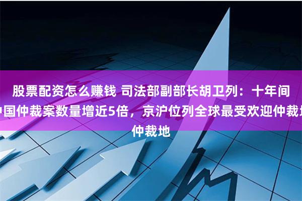 股票配资怎么赚钱 司法部副部长胡卫列：十年间中国仲裁案数量增近5倍，京沪位列全球最受欢迎仲裁地