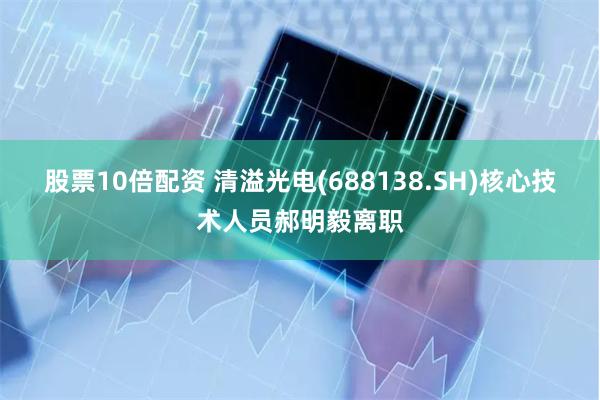 股票10倍配资 清溢光电(688138.SH)核心技术人员郝明毅离职