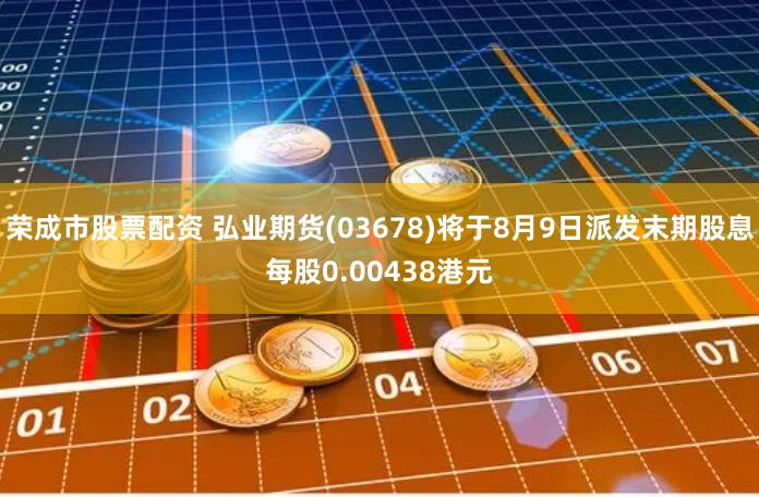 荣成市股票配资 弘业期货(03678)将于8月9日派发末期股息每股0.00438港元