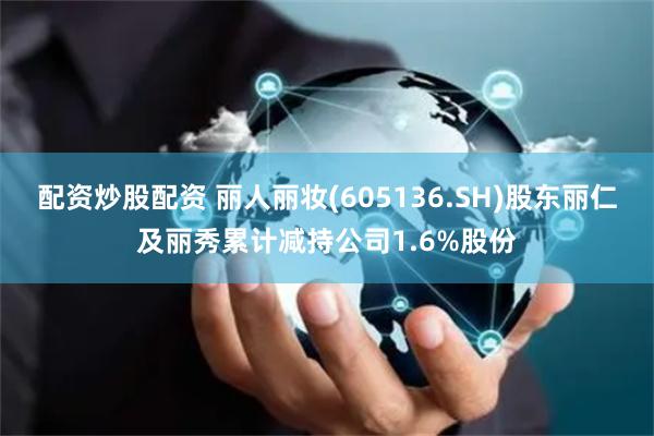 配资炒股配资 丽人丽妆(605136.SH)股东丽仁及丽秀累计减持公司1.6%股份