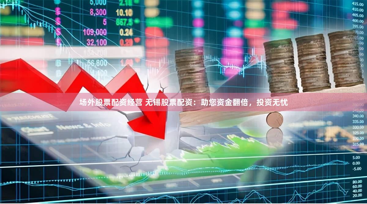 场外股票配资经营 无锡股票配资：助您资金翻倍，投资无忧