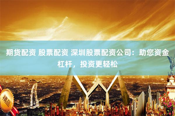 期货配资 股票配资 深圳股票配资公司：助您资金杠杆，投资更轻松