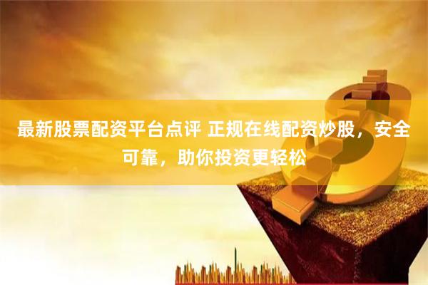 最新股票配资平台点评 正规在线配资炒股，安全可靠，助你投资更轻松