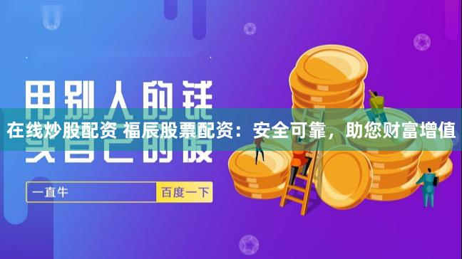 在线炒股配资 福辰股票配资：安全可靠，助您财富增值