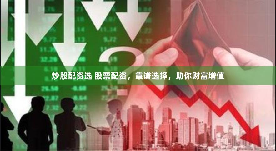 炒股配资选 股票配资，靠谱选择，助你财富增值