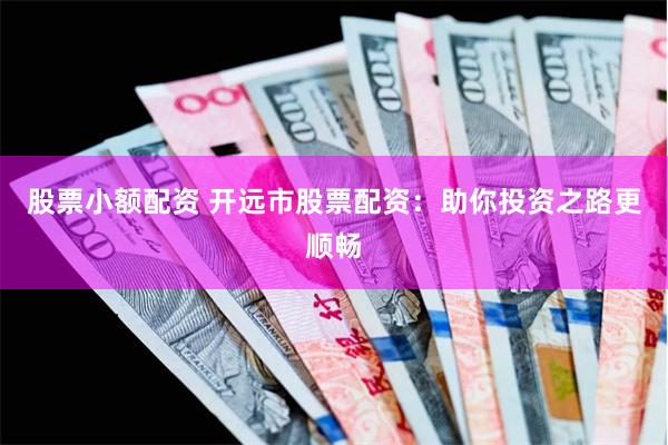 股票小额配资 开远市股票配资：助你投资之路更顺畅