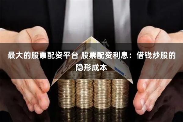 最大的股票配资平台 股票配资利息：借钱炒股的隐形成本