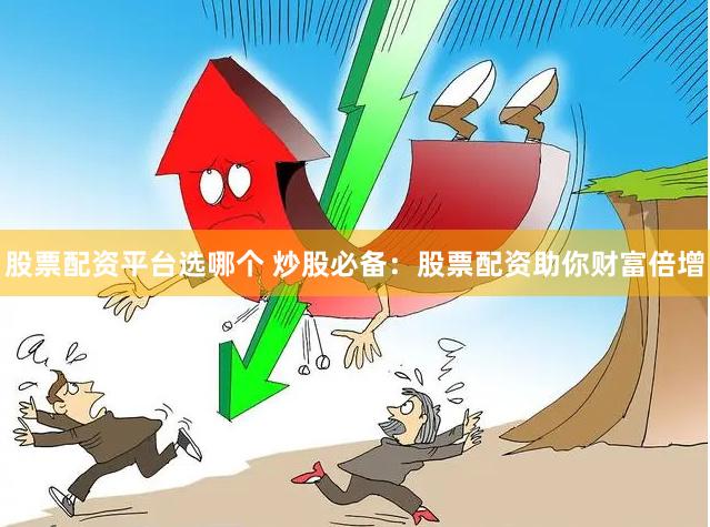股票配资平台选哪个 炒股必备：股票配资助你财富倍增