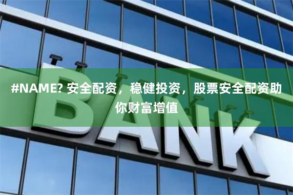 #NAME? 安全配资，稳健投资，股票安全配资助你财富增值