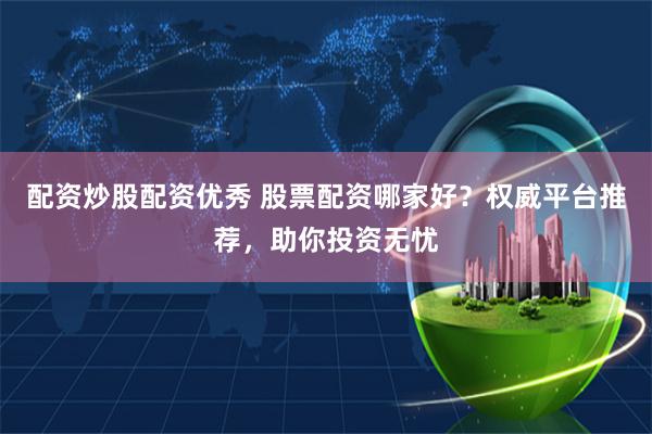 配资炒股配资优秀 股票配资哪家好？权威平台推荐，助你投资无忧
