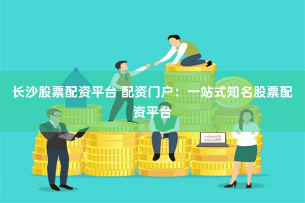 长沙股票配资平台 配资门户：一站式知名股票配资平台