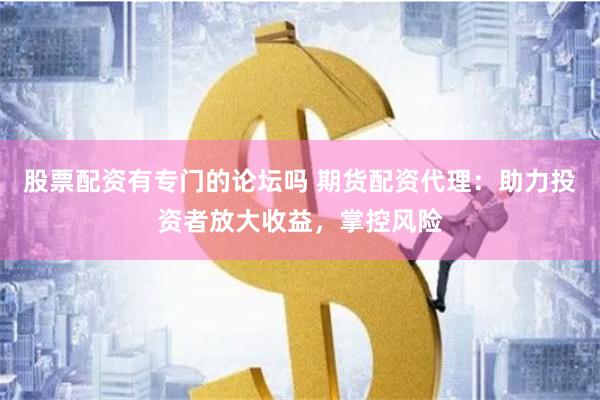 股票配资有专门的论坛吗 期货配资代理：助力投资者放大收益，掌控风险