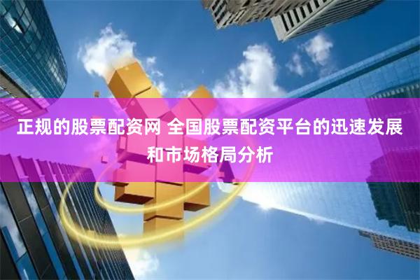 正规的股票配资网 全国股票配资平台的迅速发展和市场格局分析