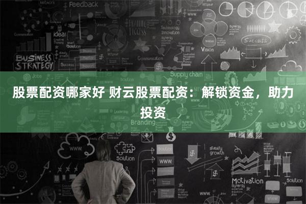 股票配资哪家好 财云股票配资：解锁资金，助力投资