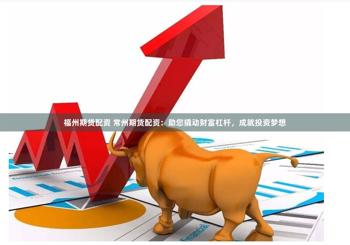 福州期货配资 常州期货配资：助您撬动财富杠杆，成就投资梦想