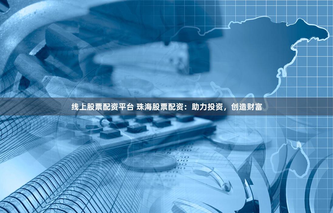 线上股票配资平台 珠海股票配资：助力投资，创造财富