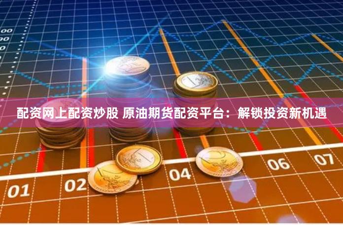 配资网上配资炒股 原油期货配资平台：解锁投资新机遇
