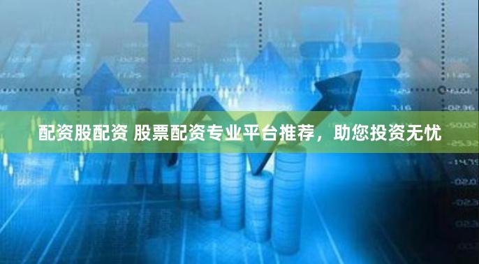 配资股配资 股票配资专业平台推荐，助您投资无忧