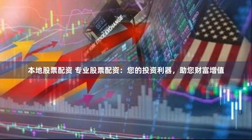 本地股票配资 专业股票配资：您的投资利器，助您财富增值