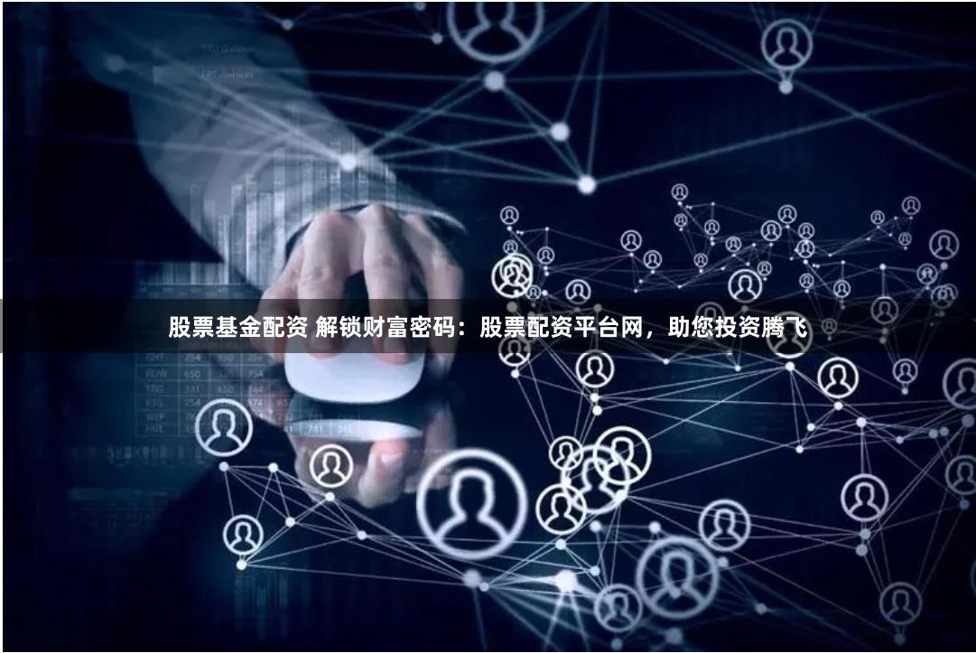 股票基金配资 解锁财富密码：股票配资平台网，助您投资腾飞