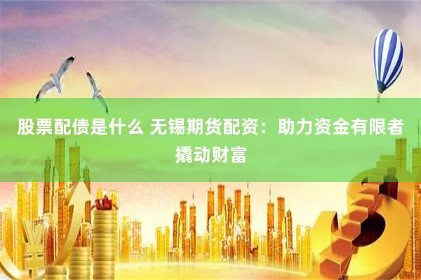 股票配债是什么 无锡期货配资：助力资金有限者撬动财富