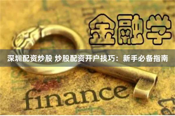 深圳配资炒股 炒股配资开户技巧：新手必备指南