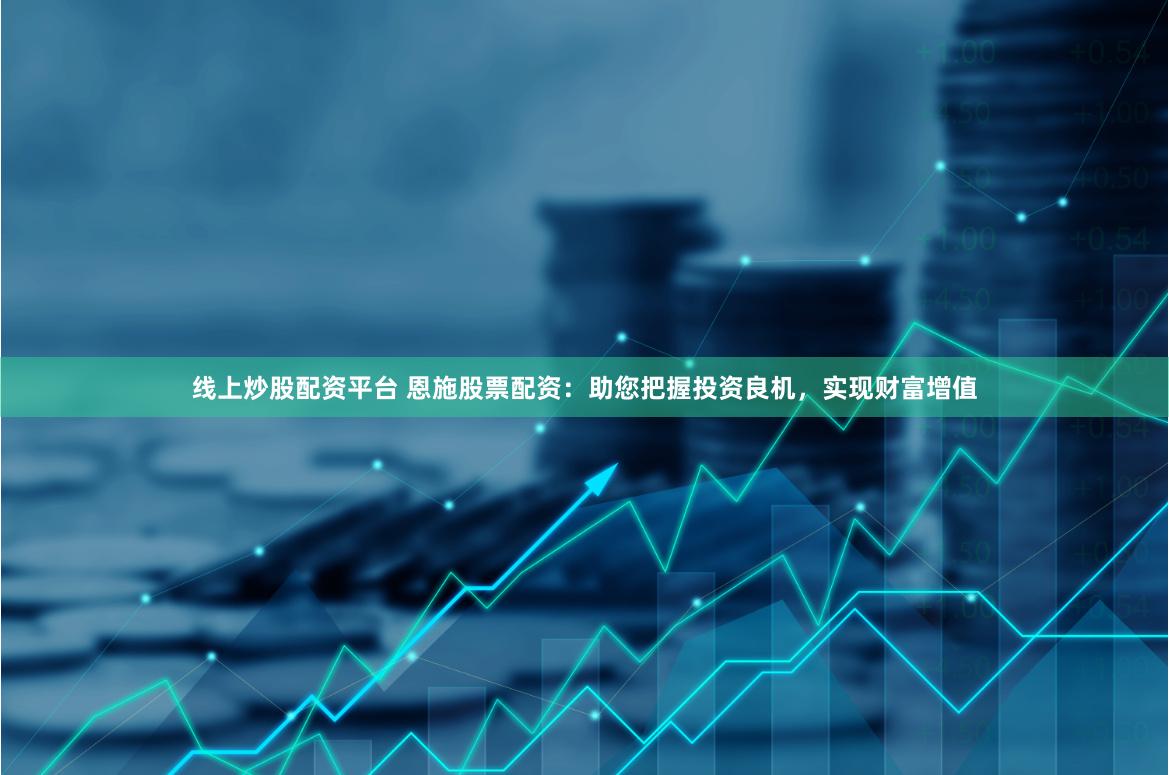 线上炒股配资平台 恩施股票配资：助您把握投资良机，实现财富增值
