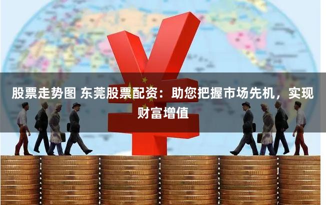 股票走势图 东莞股票配资：助您把握市场先机，实现财富增值