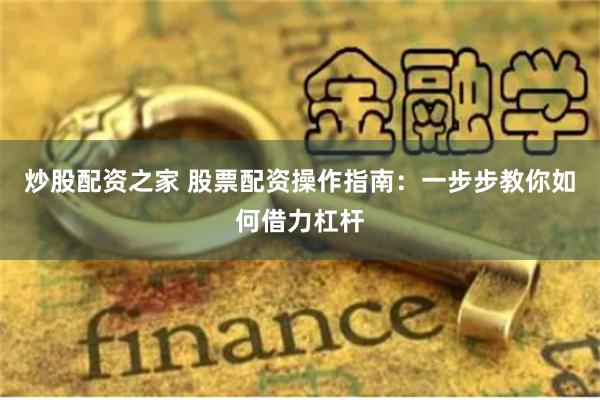 炒股配资之家 股票配资操作指南：一步步教你如何借力杠杆